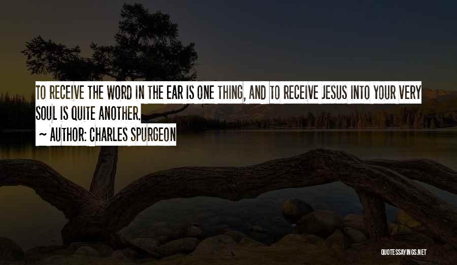 Charles Spurgeon Quotes: To Receive The Word In The Ear Is One Thing, And To Receive Jesus Into Your Very Soul Is Quite