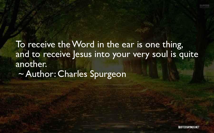 Charles Spurgeon Quotes: To Receive The Word In The Ear Is One Thing, And To Receive Jesus Into Your Very Soul Is Quite