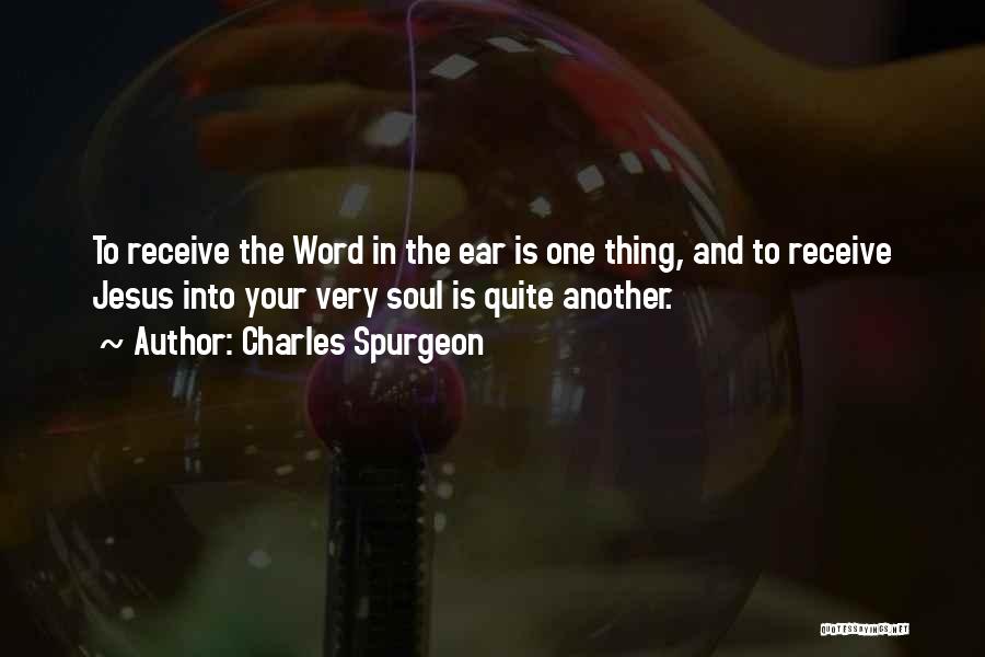 Charles Spurgeon Quotes: To Receive The Word In The Ear Is One Thing, And To Receive Jesus Into Your Very Soul Is Quite