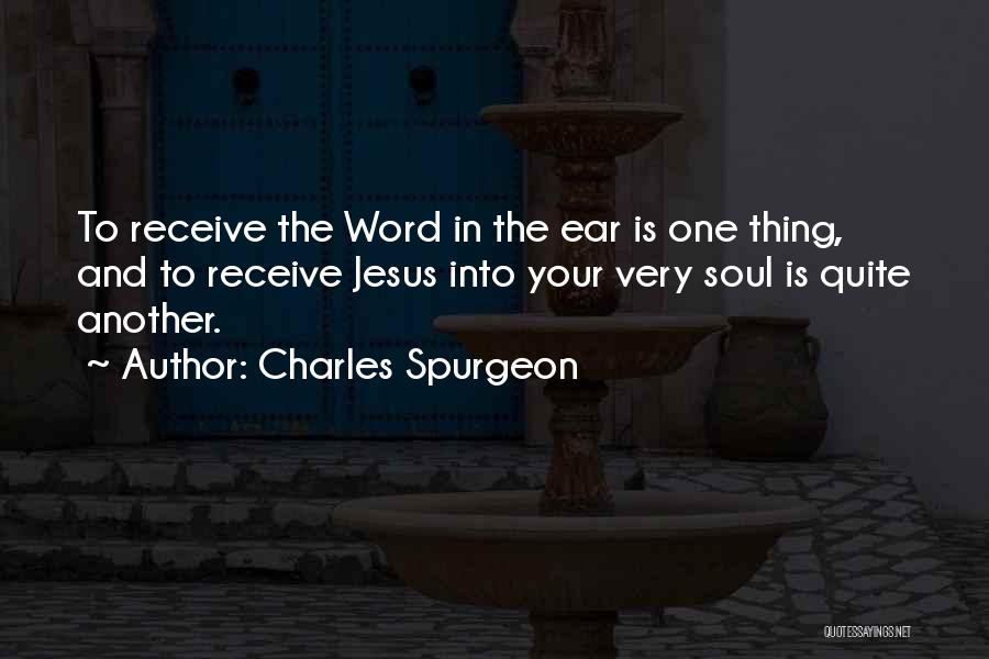 Charles Spurgeon Quotes: To Receive The Word In The Ear Is One Thing, And To Receive Jesus Into Your Very Soul Is Quite