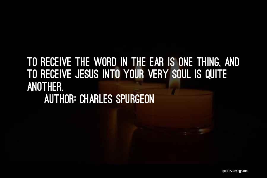 Charles Spurgeon Quotes: To Receive The Word In The Ear Is One Thing, And To Receive Jesus Into Your Very Soul Is Quite