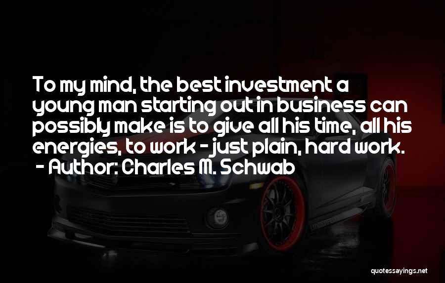 Charles M. Schwab Quotes: To My Mind, The Best Investment A Young Man Starting Out In Business Can Possibly Make Is To Give All