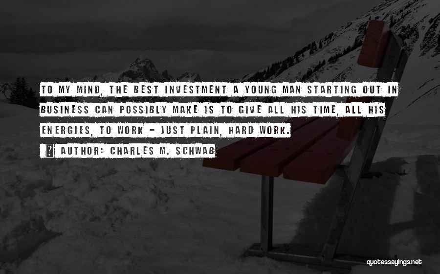 Charles M. Schwab Quotes: To My Mind, The Best Investment A Young Man Starting Out In Business Can Possibly Make Is To Give All