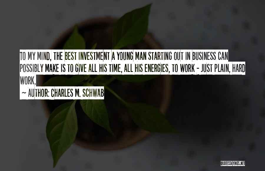 Charles M. Schwab Quotes: To My Mind, The Best Investment A Young Man Starting Out In Business Can Possibly Make Is To Give All