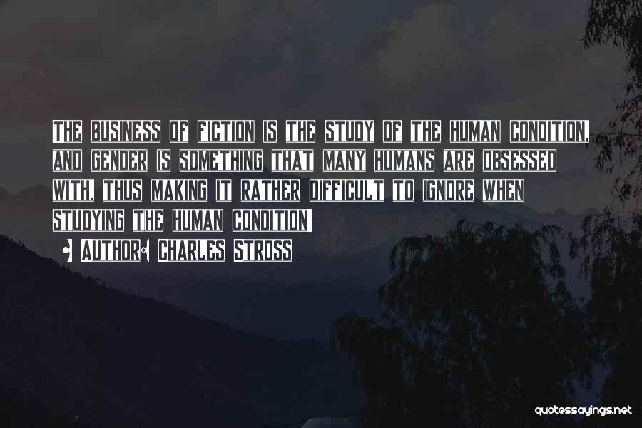 Charles Stross Quotes: The Business Of Fiction Is The Study Of The Human Condition, And Gender Is Something That Many Humans Are Obsessed