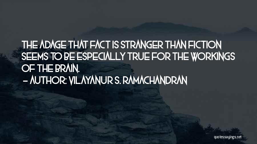 Vilayanur S. Ramachandran Quotes: The Adage That Fact Is Stranger Than Fiction Seems To Be Especially True For The Workings Of The Brain.