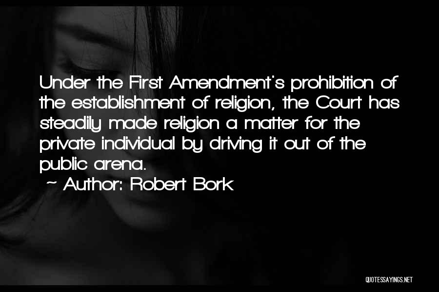 Robert Bork Quotes: Under The First Amendment's Prohibition Of The Establishment Of Religion, The Court Has Steadily Made Religion A Matter For The