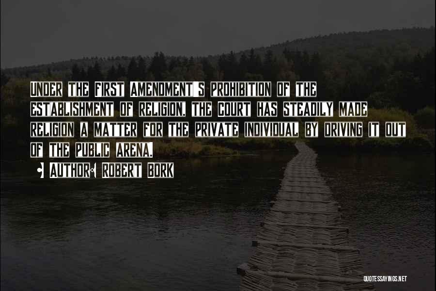 Robert Bork Quotes: Under The First Amendment's Prohibition Of The Establishment Of Religion, The Court Has Steadily Made Religion A Matter For The
