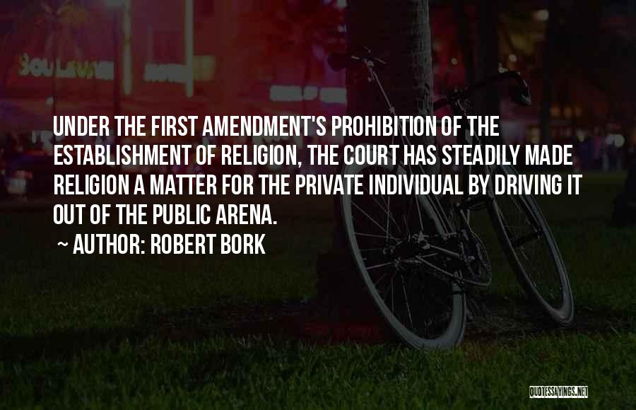 Robert Bork Quotes: Under The First Amendment's Prohibition Of The Establishment Of Religion, The Court Has Steadily Made Religion A Matter For The