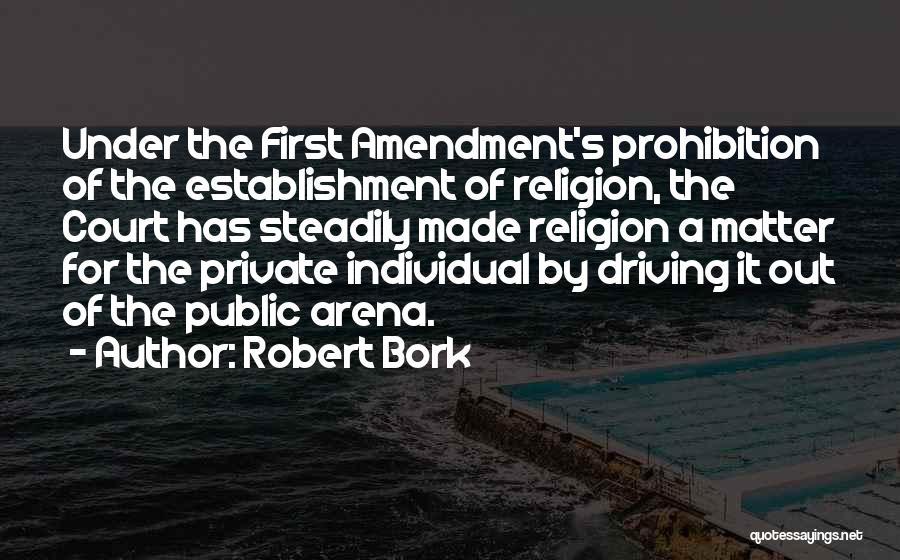 Robert Bork Quotes: Under The First Amendment's Prohibition Of The Establishment Of Religion, The Court Has Steadily Made Religion A Matter For The
