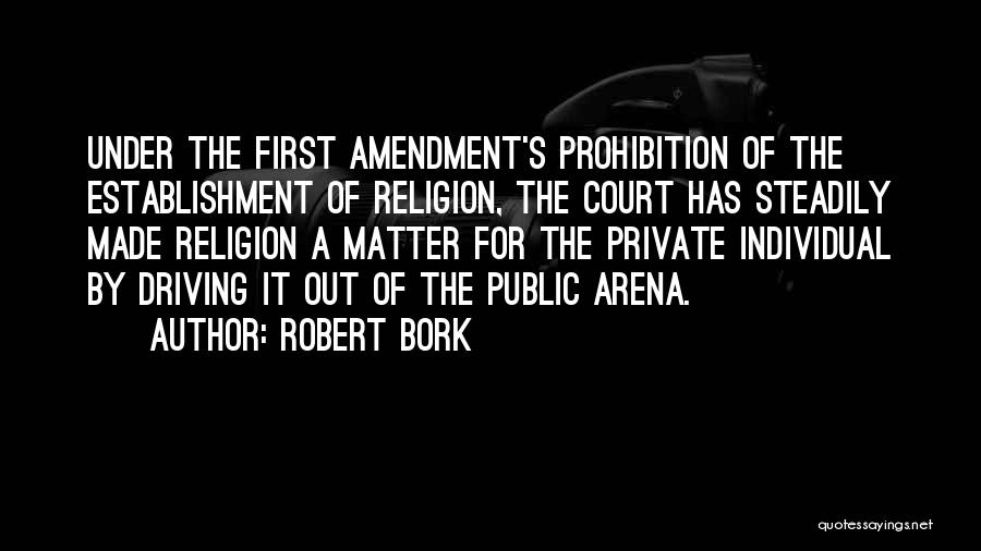 Robert Bork Quotes: Under The First Amendment's Prohibition Of The Establishment Of Religion, The Court Has Steadily Made Religion A Matter For The