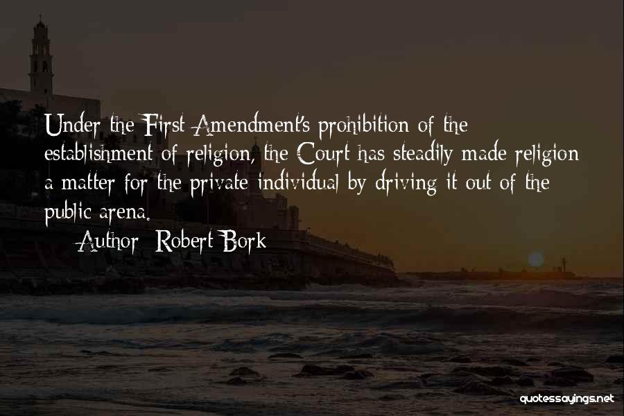 Robert Bork Quotes: Under The First Amendment's Prohibition Of The Establishment Of Religion, The Court Has Steadily Made Religion A Matter For The