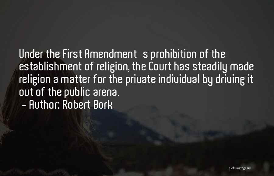 Robert Bork Quotes: Under The First Amendment's Prohibition Of The Establishment Of Religion, The Court Has Steadily Made Religion A Matter For The