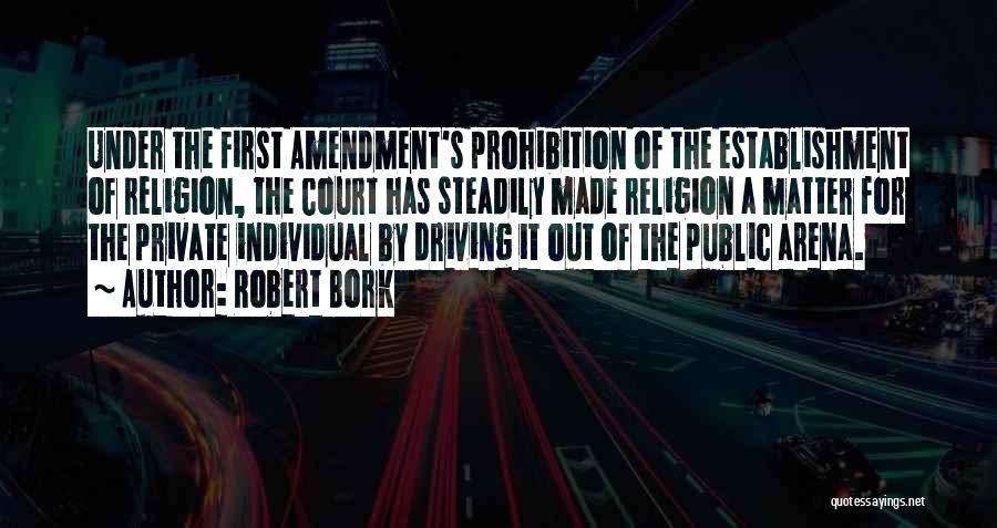 Robert Bork Quotes: Under The First Amendment's Prohibition Of The Establishment Of Religion, The Court Has Steadily Made Religion A Matter For The