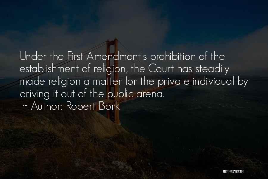 Robert Bork Quotes: Under The First Amendment's Prohibition Of The Establishment Of Religion, The Court Has Steadily Made Religion A Matter For The