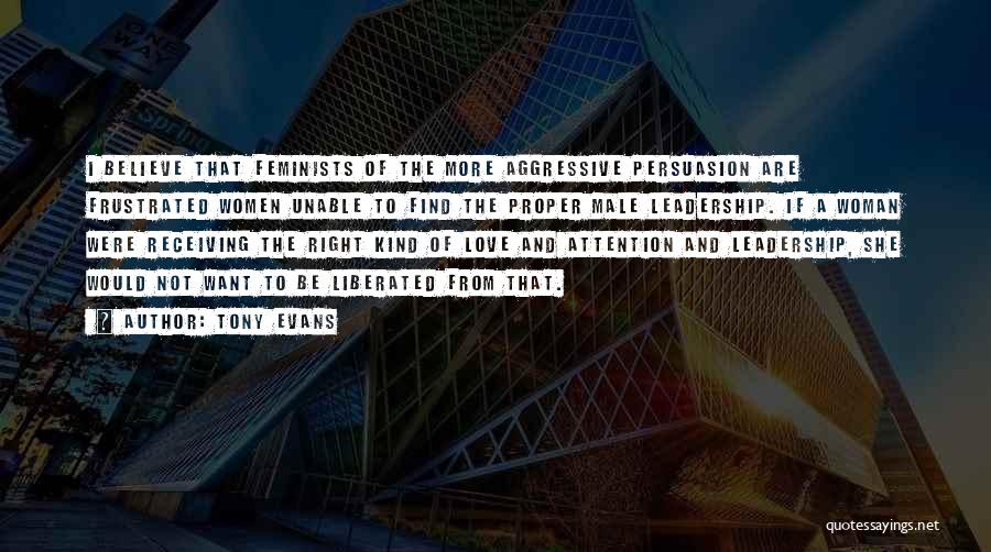 Tony Evans Quotes: I Believe That Feminists Of The More Aggressive Persuasion Are Frustrated Women Unable To Find The Proper Male Leadership. If