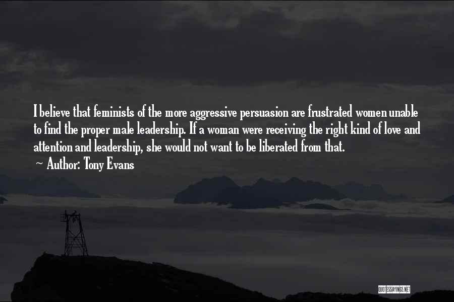 Tony Evans Quotes: I Believe That Feminists Of The More Aggressive Persuasion Are Frustrated Women Unable To Find The Proper Male Leadership. If