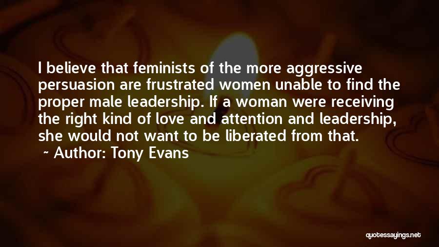Tony Evans Quotes: I Believe That Feminists Of The More Aggressive Persuasion Are Frustrated Women Unable To Find The Proper Male Leadership. If