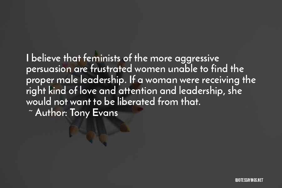 Tony Evans Quotes: I Believe That Feminists Of The More Aggressive Persuasion Are Frustrated Women Unable To Find The Proper Male Leadership. If
