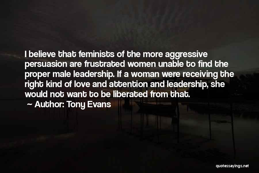 Tony Evans Quotes: I Believe That Feminists Of The More Aggressive Persuasion Are Frustrated Women Unable To Find The Proper Male Leadership. If
