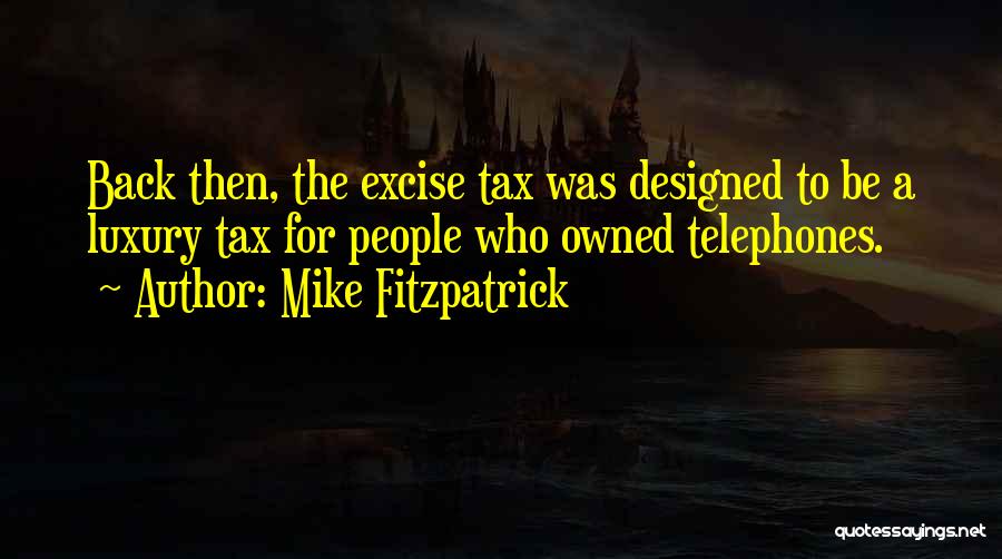 Mike Fitzpatrick Quotes: Back Then, The Excise Tax Was Designed To Be A Luxury Tax For People Who Owned Telephones.