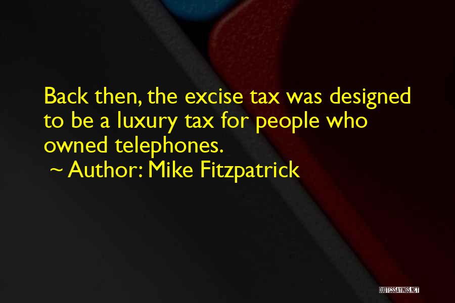 Mike Fitzpatrick Quotes: Back Then, The Excise Tax Was Designed To Be A Luxury Tax For People Who Owned Telephones.