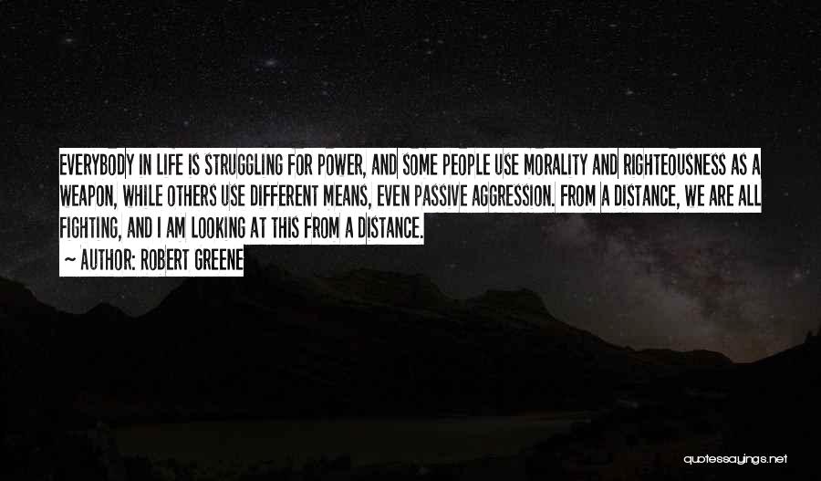 Robert Greene Quotes: Everybody In Life Is Struggling For Power, And Some People Use Morality And Righteousness As A Weapon, While Others Use