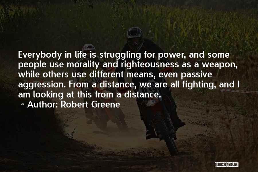 Robert Greene Quotes: Everybody In Life Is Struggling For Power, And Some People Use Morality And Righteousness As A Weapon, While Others Use