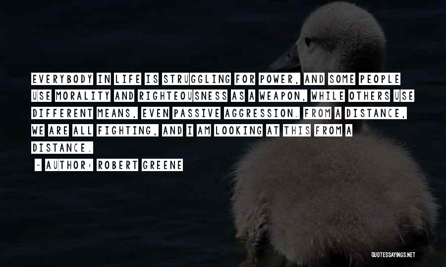 Robert Greene Quotes: Everybody In Life Is Struggling For Power, And Some People Use Morality And Righteousness As A Weapon, While Others Use