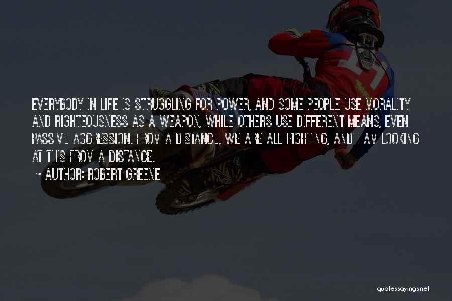 Robert Greene Quotes: Everybody In Life Is Struggling For Power, And Some People Use Morality And Righteousness As A Weapon, While Others Use