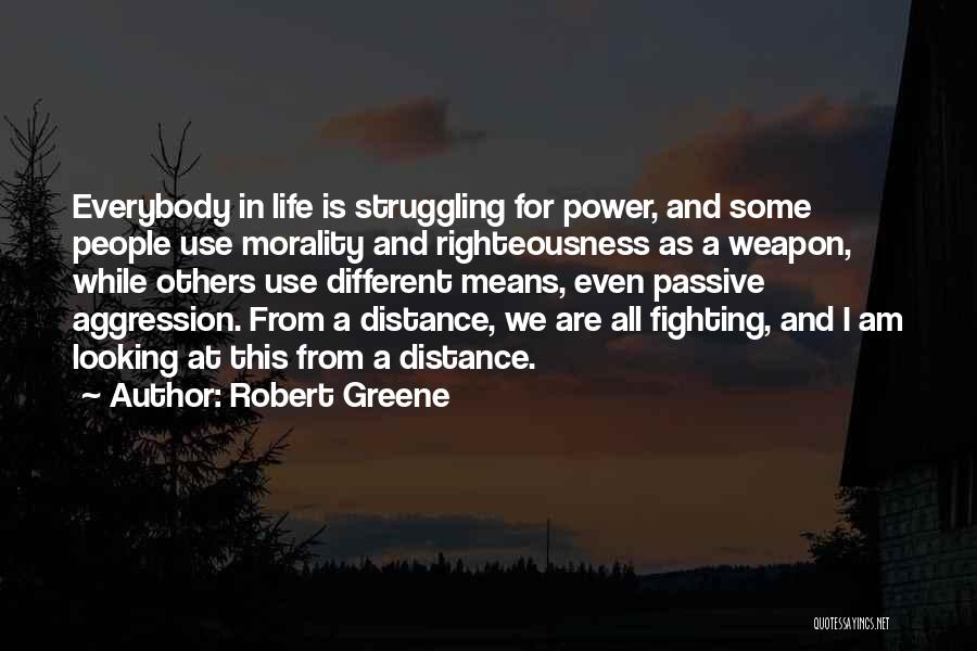 Robert Greene Quotes: Everybody In Life Is Struggling For Power, And Some People Use Morality And Righteousness As A Weapon, While Others Use