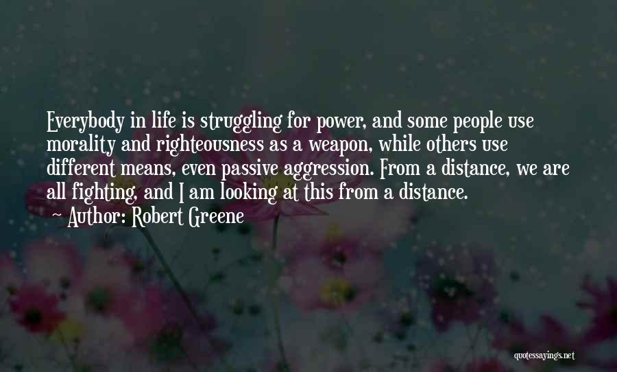 Robert Greene Quotes: Everybody In Life Is Struggling For Power, And Some People Use Morality And Righteousness As A Weapon, While Others Use