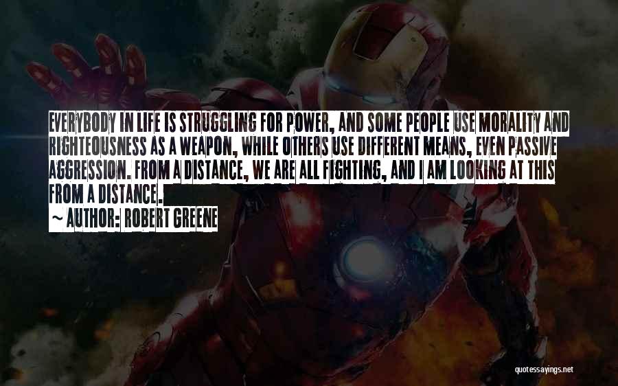 Robert Greene Quotes: Everybody In Life Is Struggling For Power, And Some People Use Morality And Righteousness As A Weapon, While Others Use