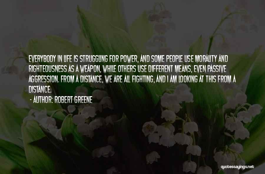 Robert Greene Quotes: Everybody In Life Is Struggling For Power, And Some People Use Morality And Righteousness As A Weapon, While Others Use