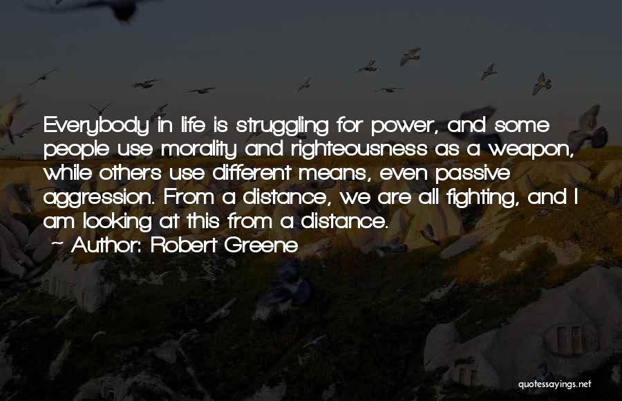 Robert Greene Quotes: Everybody In Life Is Struggling For Power, And Some People Use Morality And Righteousness As A Weapon, While Others Use