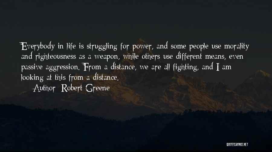 Robert Greene Quotes: Everybody In Life Is Struggling For Power, And Some People Use Morality And Righteousness As A Weapon, While Others Use