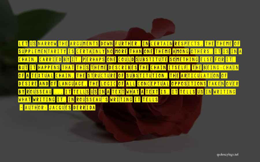 Jacques Derrida Quotes: Let Us Narrow The Arguments Down Further. In Certain Respects, The Theme Of Supplementarity Is Certainly No More Than One