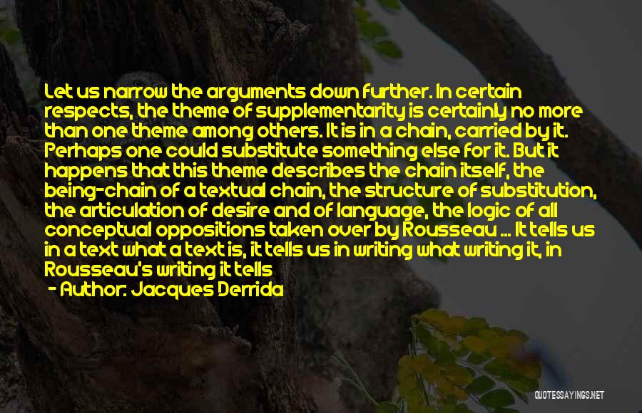 Jacques Derrida Quotes: Let Us Narrow The Arguments Down Further. In Certain Respects, The Theme Of Supplementarity Is Certainly No More Than One