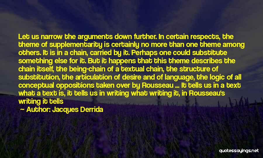 Jacques Derrida Quotes: Let Us Narrow The Arguments Down Further. In Certain Respects, The Theme Of Supplementarity Is Certainly No More Than One