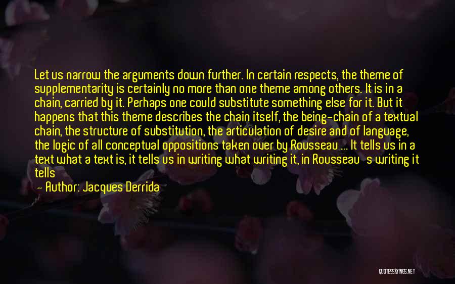 Jacques Derrida Quotes: Let Us Narrow The Arguments Down Further. In Certain Respects, The Theme Of Supplementarity Is Certainly No More Than One