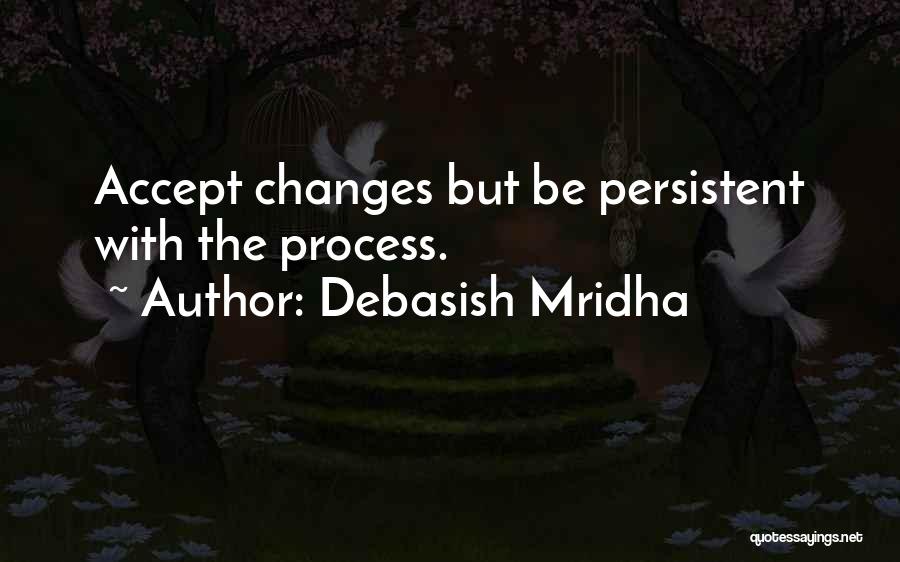 Debasish Mridha Quotes: Accept Changes But Be Persistent With The Process.