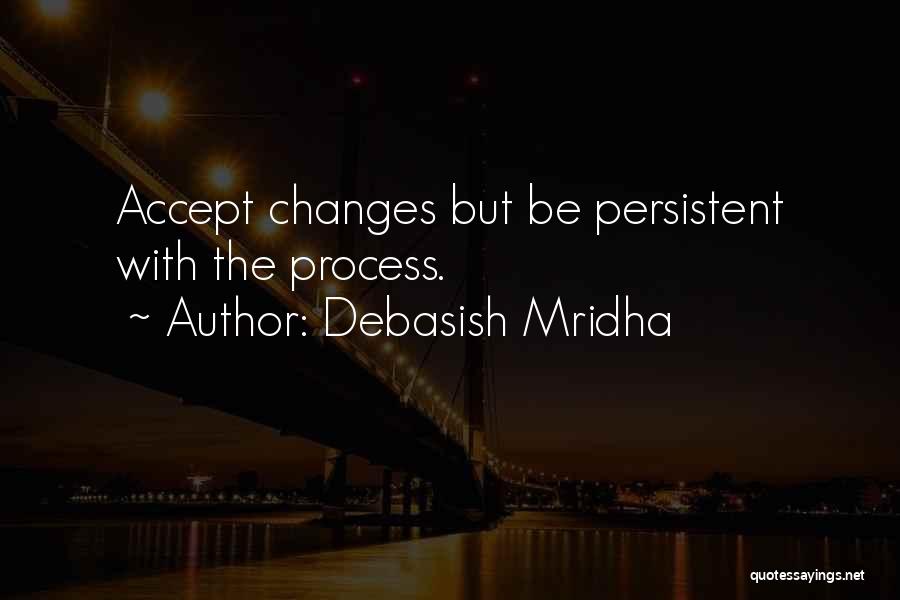 Debasish Mridha Quotes: Accept Changes But Be Persistent With The Process.