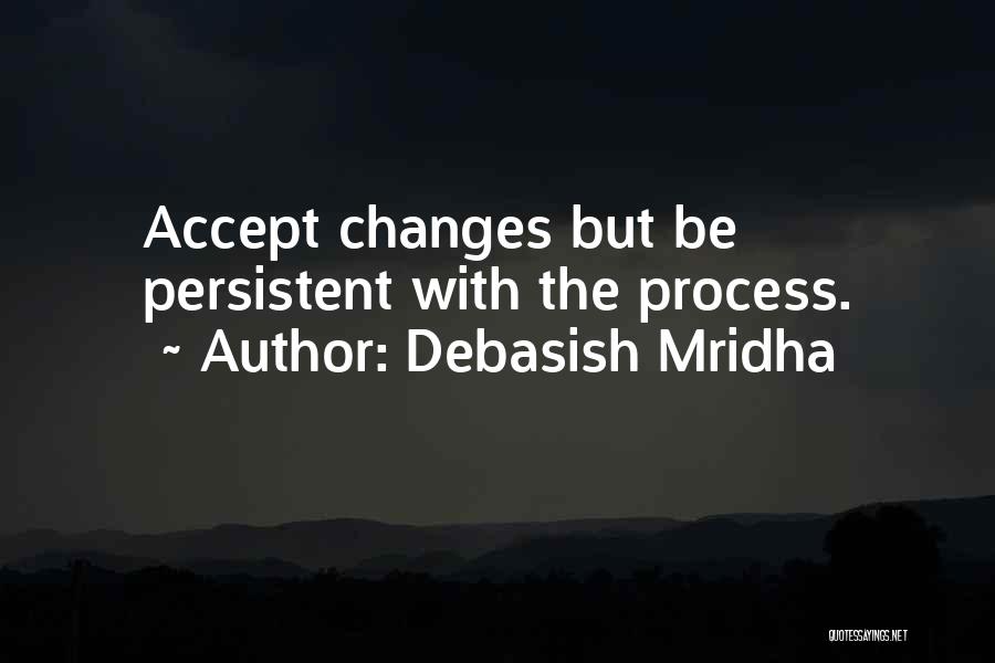 Debasish Mridha Quotes: Accept Changes But Be Persistent With The Process.