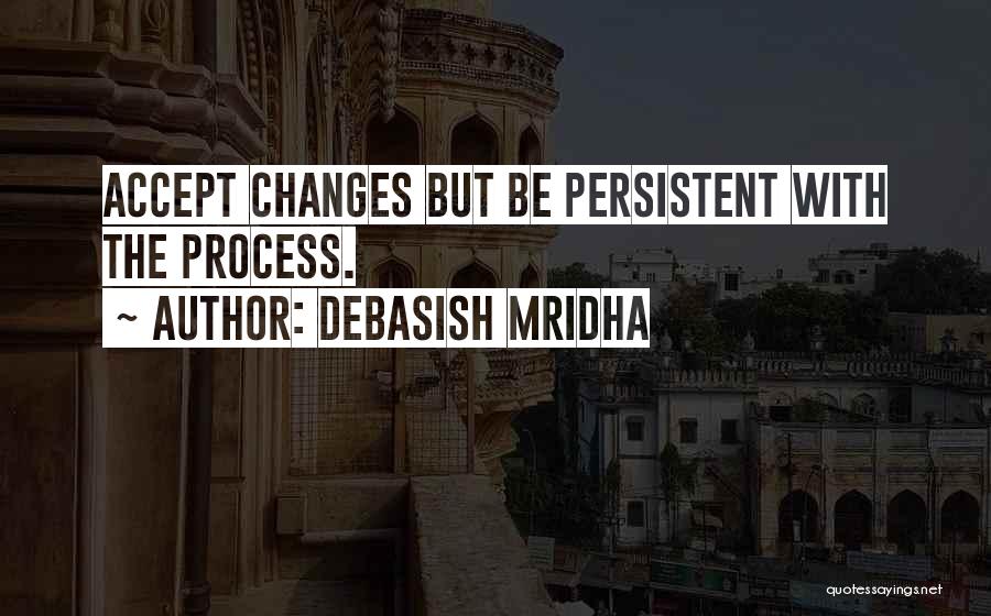 Debasish Mridha Quotes: Accept Changes But Be Persistent With The Process.