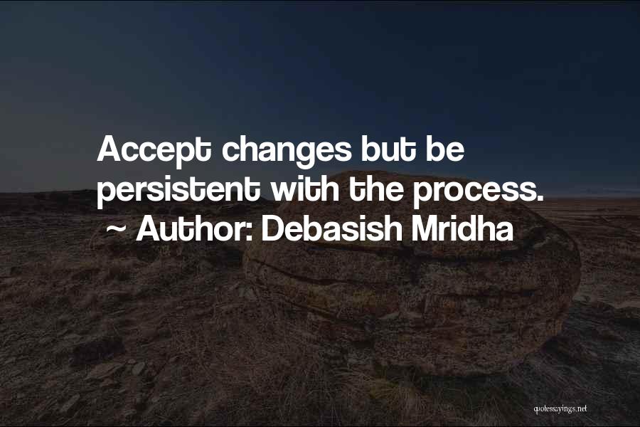 Debasish Mridha Quotes: Accept Changes But Be Persistent With The Process.