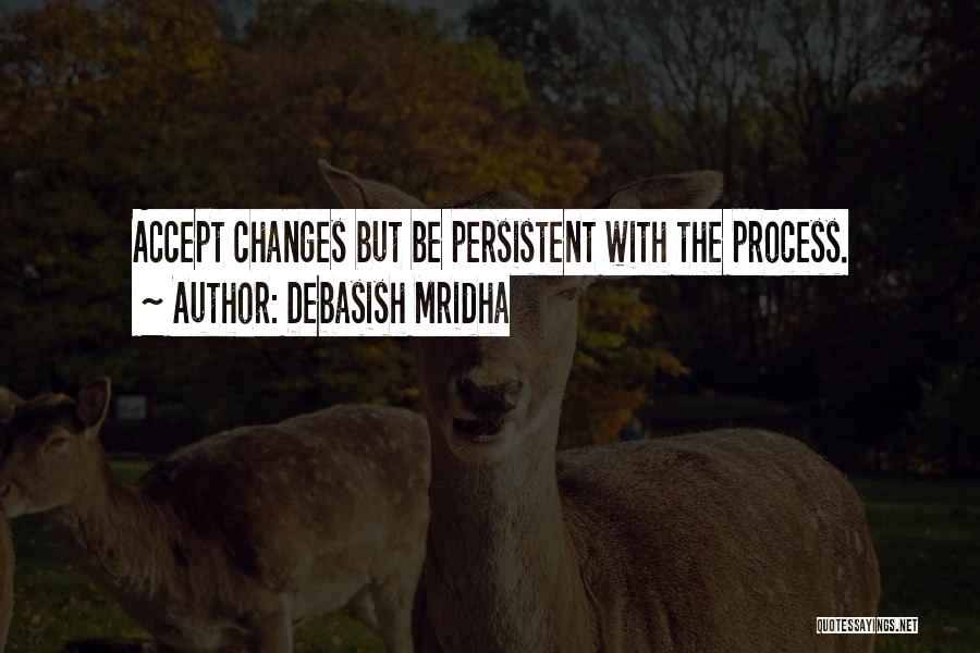 Debasish Mridha Quotes: Accept Changes But Be Persistent With The Process.