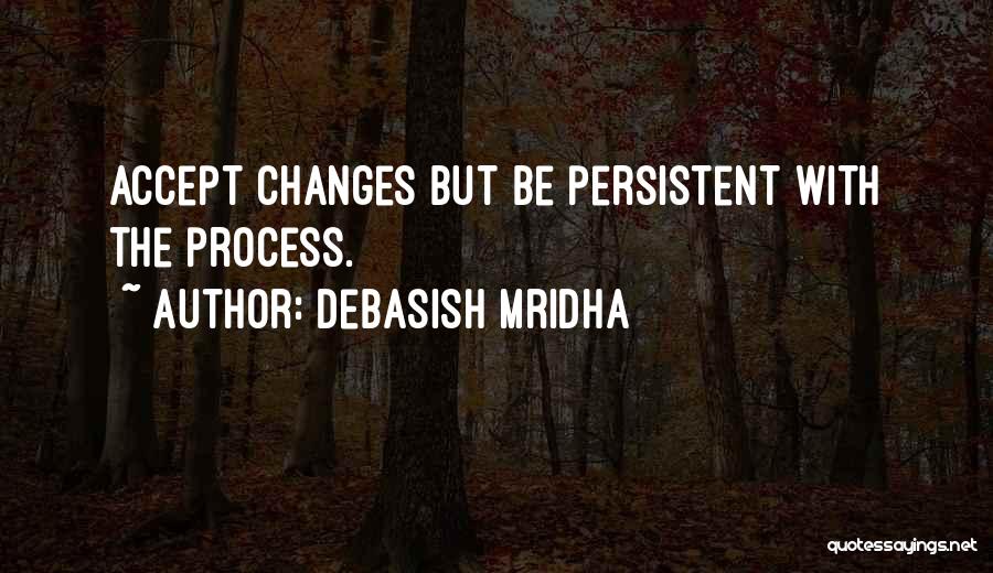 Debasish Mridha Quotes: Accept Changes But Be Persistent With The Process.