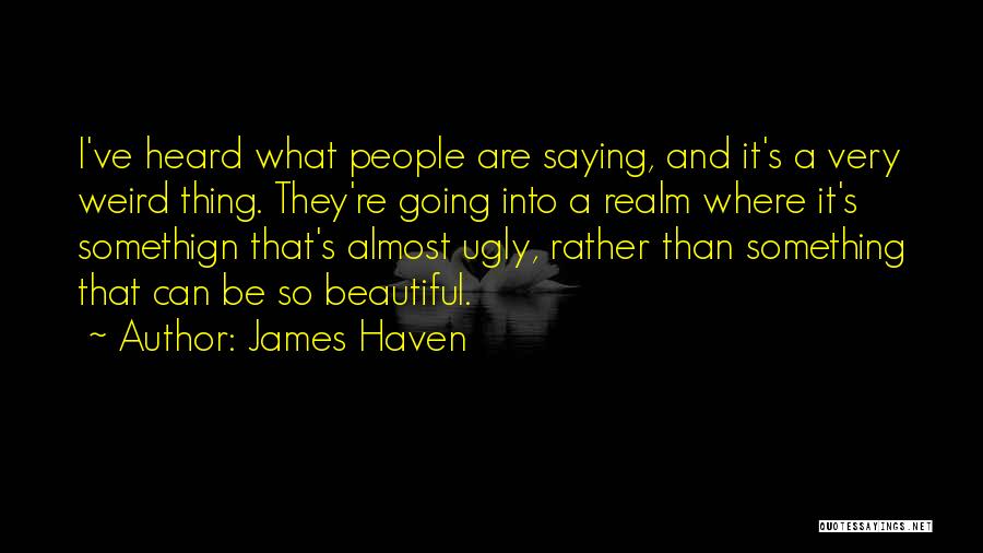 James Haven Quotes: I've Heard What People Are Saying, And It's A Very Weird Thing. They're Going Into A Realm Where It's Somethign