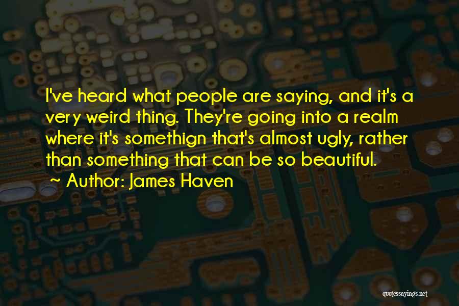 James Haven Quotes: I've Heard What People Are Saying, And It's A Very Weird Thing. They're Going Into A Realm Where It's Somethign