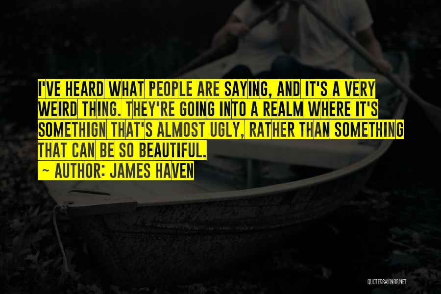 James Haven Quotes: I've Heard What People Are Saying, And It's A Very Weird Thing. They're Going Into A Realm Where It's Somethign